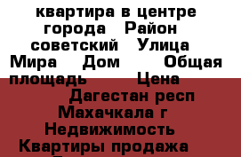 квартира в центре города › Район ­ советский › Улица ­ Мира  › Дом ­ 8 › Общая площадь ­ 57 › Цена ­ 2 500 000 - Дагестан респ., Махачкала г. Недвижимость » Квартиры продажа   . Дагестан респ.,Махачкала г.